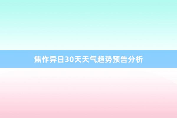 焦作异日30天天气趋势预告分析