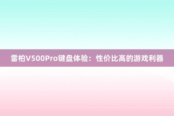 雷柏V500Pro键盘体验：性价比高的游戏利器