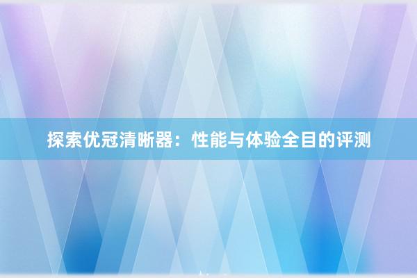 探索优冠清晰器：性能与体验全目的评测